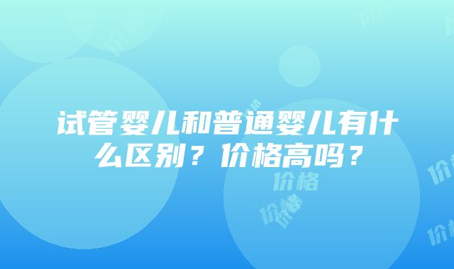 试管婴儿和普通婴儿有什么区别？价格高吗？