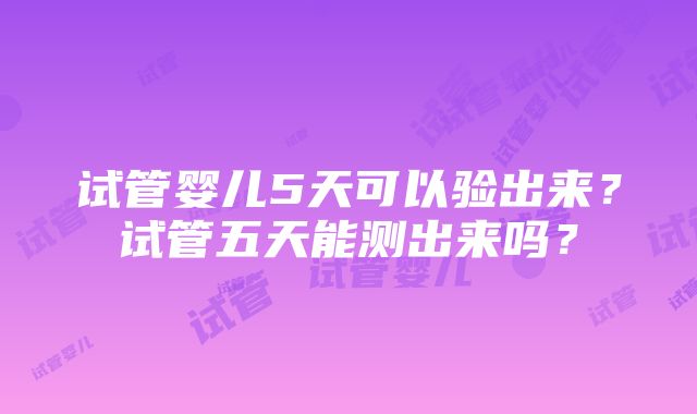 试管婴儿5天可以验出来？试管五天能测出来吗？