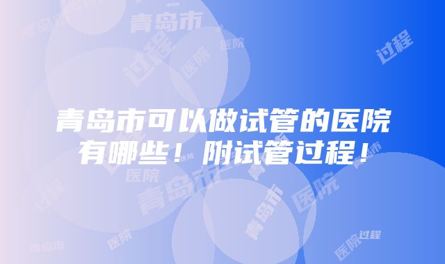 青岛市可以做试管的医院有哪些！附试管过程！