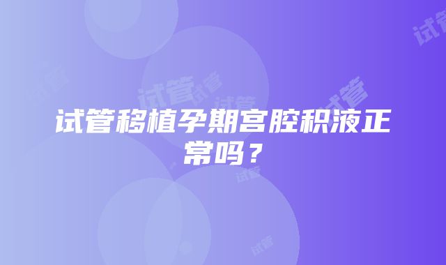 试管移植孕期宫腔积液正常吗？