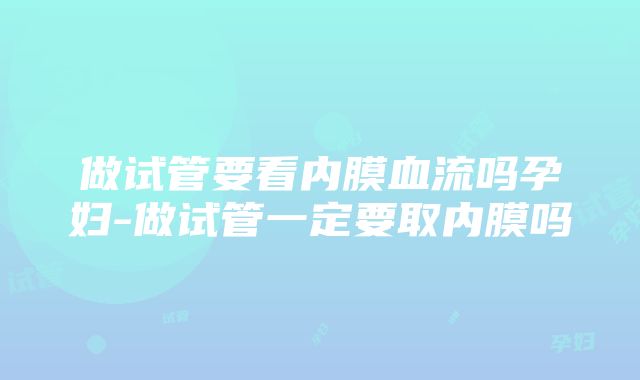 做试管要看内膜血流吗孕妇-做试管一定要取内膜吗