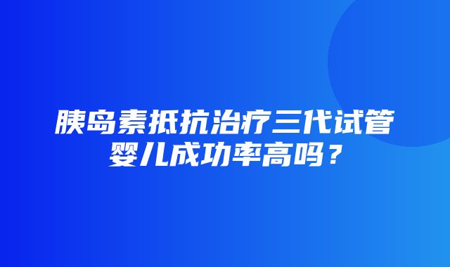 胰岛素抵抗治疗三代试管婴儿成功率高吗？