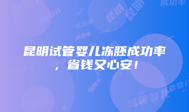 昆明试管婴儿冻胚成功率，省钱又心安！