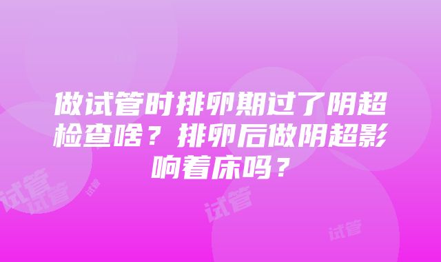 做试管时排卵期过了阴超检查啥？排卵后做阴超影响着床吗？