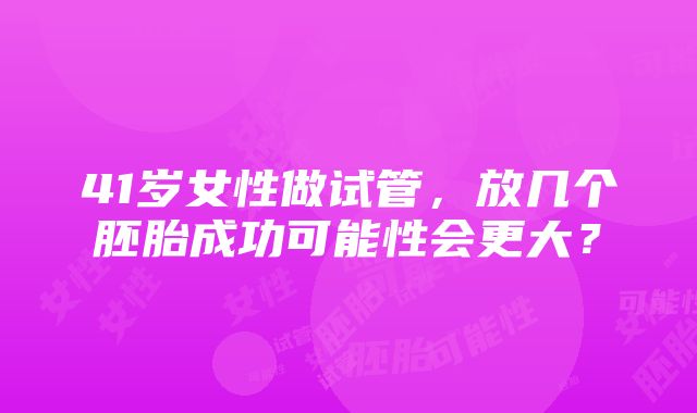 41岁女性做试管，放几个胚胎成功可能性会更大？