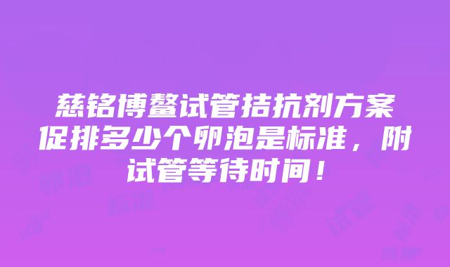 慈铭博鳌试管拮抗剂方案促排多少个卵泡是标准，附试管等待时间！