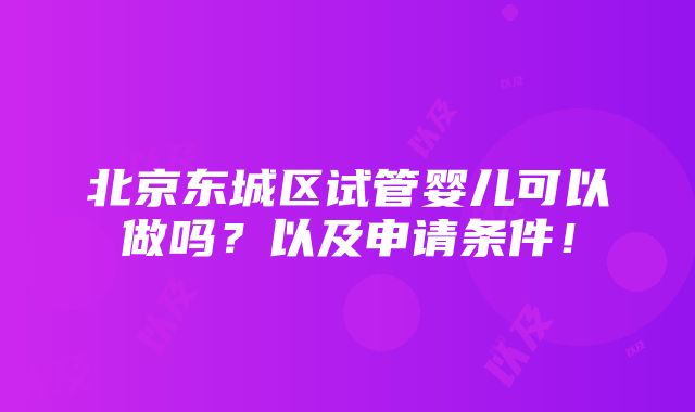 北京东城区试管婴儿可以做吗？以及申请条件！