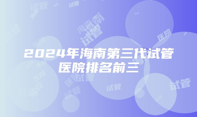 2024年海南第三代试管医院排名前三