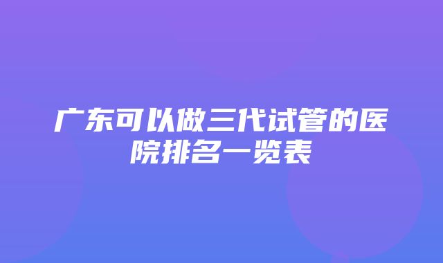 广东可以做三代试管的医院排名一览表