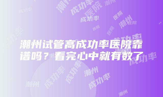 潮州试管高成功率医院靠谱吗？看完心中就有数了