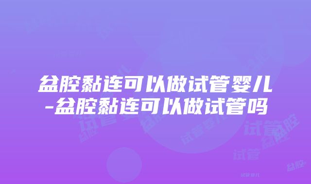 盆腔黏连可以做试管婴儿-盆腔黏连可以做试管吗