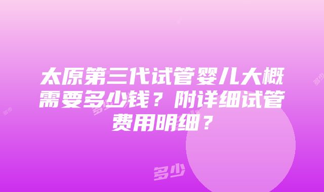 太原第三代试管婴儿大概需要多少钱？附详细试管费用明细？