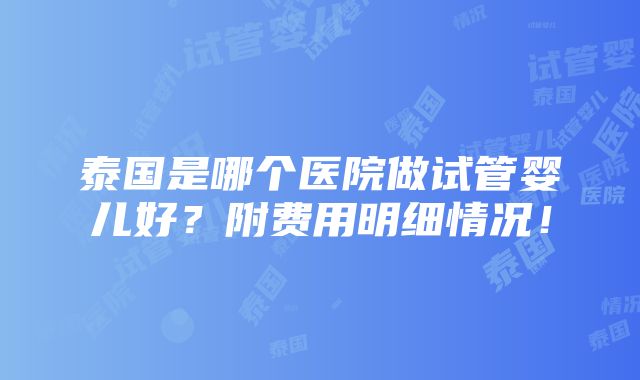 泰国是哪个医院做试管婴儿好？附费用明细情况！