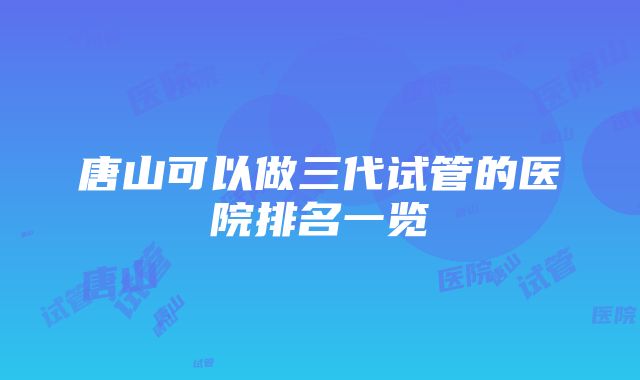 唐山可以做三代试管的医院排名一览