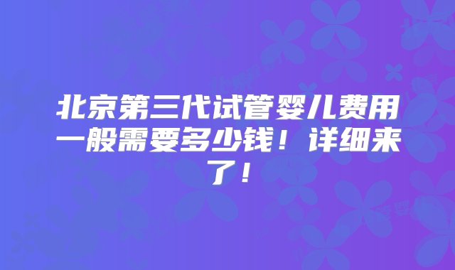 北京第三代试管婴儿费用一般需要多少钱！详细来了！