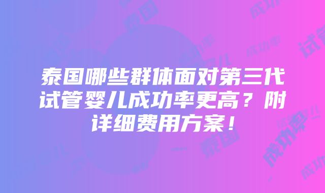 泰国哪些群体面对第三代试管婴儿成功率更高？附详细费用方案！