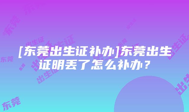 [东莞出生证补办]东莞出生证明丢了怎么补办？