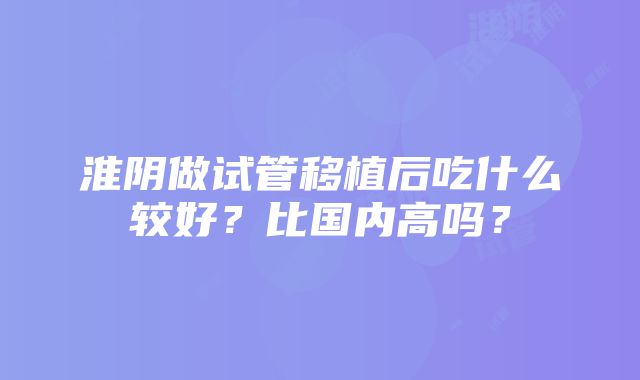 淮阴做试管移植后吃什么较好？比国内高吗？