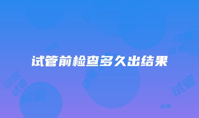 试管前检查多久出结果