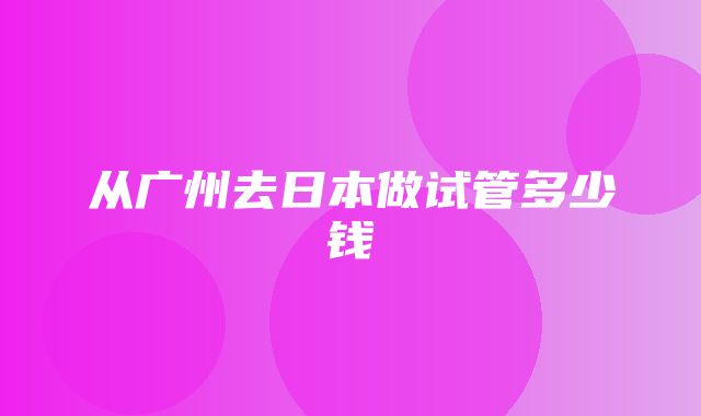 从广州去日本做试管多少钱