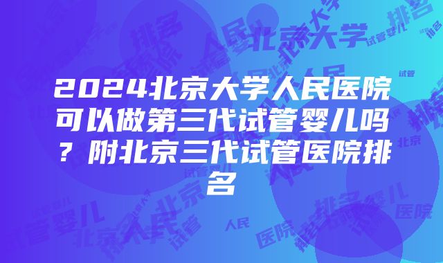 2024北京大学人民医院可以做第三代试管婴儿吗？附北京三代试管医院排名