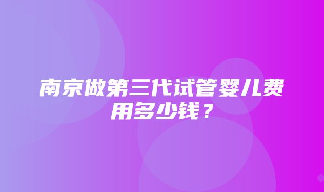 南京做第三代试管婴儿费用多少钱？