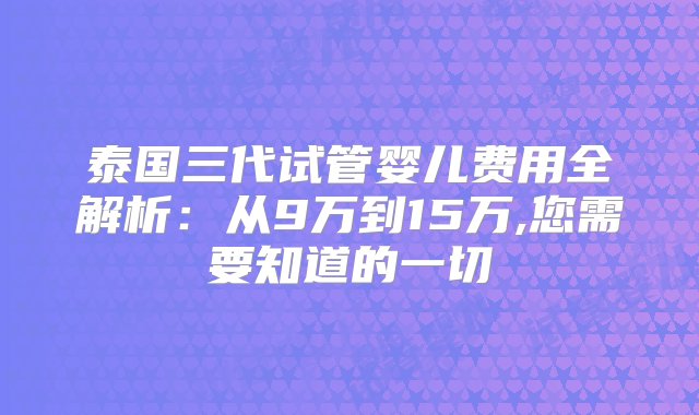 泰国三代试管婴儿费用全解析：从9万到15万,您需要知道的一切