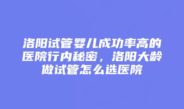 洛阳试管婴儿成功率高的医院行内秘密，洛阳大龄做试管怎么选医院