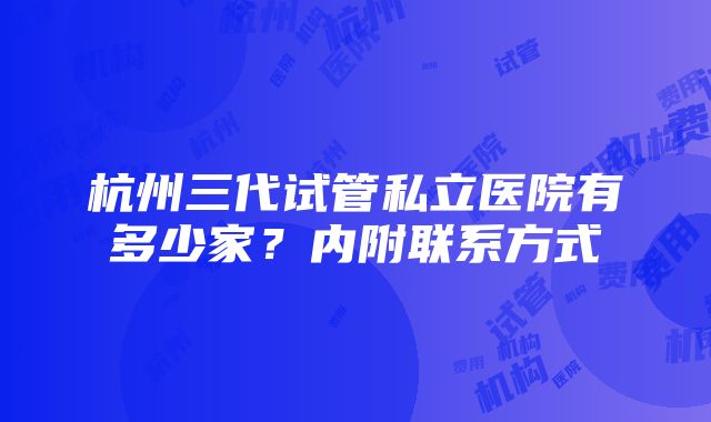 杭州三代试管私立医院有多少家？内附联系方式