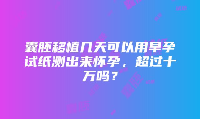 囊胚移植几天可以用早孕试纸测出来怀孕，超过十万吗？