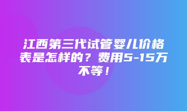 江西第三代试管婴儿价格表是怎样的？费用5-15万不等！