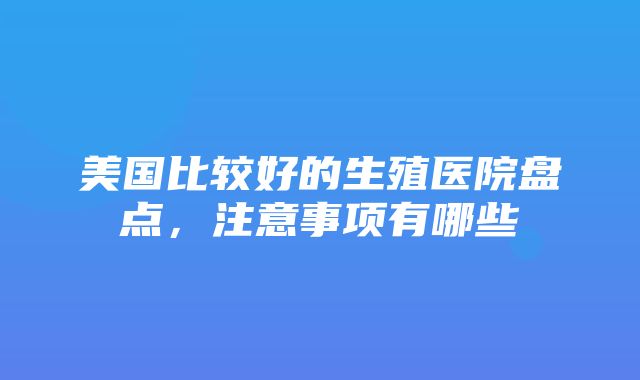 美国比较好的生殖医院盘点，注意事项有哪些