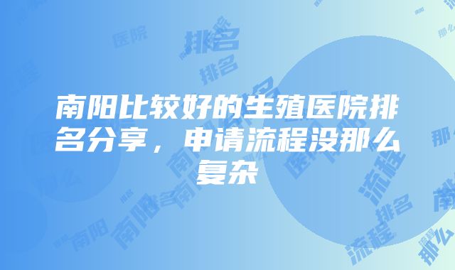 南阳比较好的生殖医院排名分享，申请流程没那么复杂