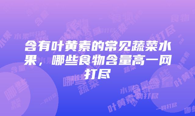 含有叶黄素的常见蔬菜水果，哪些食物含量高一网打尽