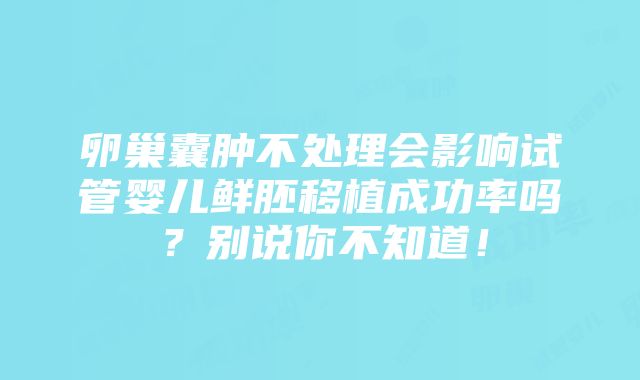 卵巢囊肿不处理会影响试管婴儿鲜胚移植成功率吗？别说你不知道！