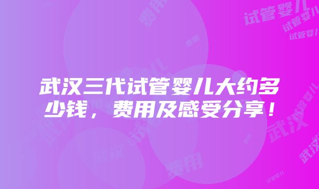 武汉三代试管婴儿大约多少钱，费用及感受分享！