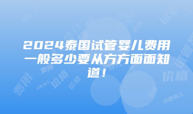 2024泰国试管婴儿费用一般多少要从方方面面知道！