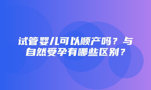 试管婴儿可以顺产吗？与自然受孕有哪些区别？