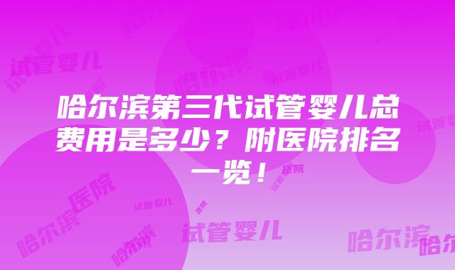 哈尔滨第三代试管婴儿总费用是多少？附医院排名一览！