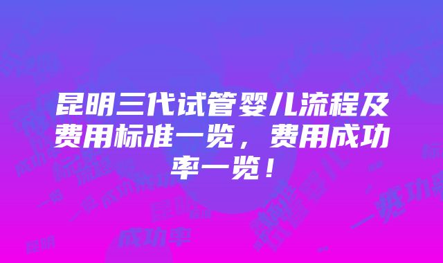 昆明三代试管婴儿流程及费用标准一览，费用成功率一览！