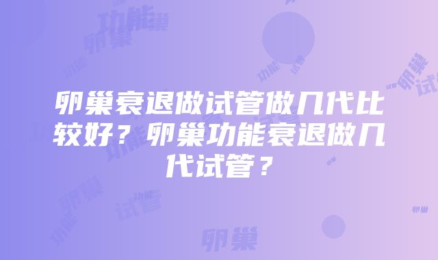 卵巢衰退做试管做几代比较好？卵巢功能衰退做几代试管？