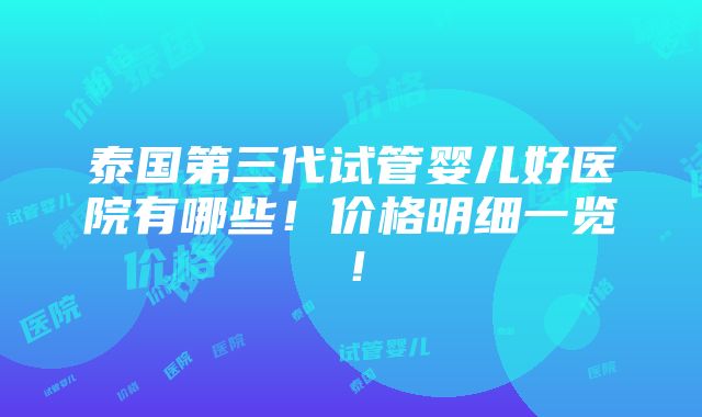 泰国第三代试管婴儿好医院有哪些！价格明细一览！