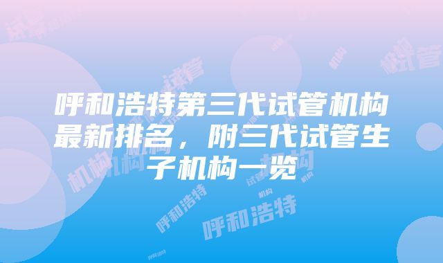 呼和浩特第三代试管机构最新排名，附三代试管生子机构一览