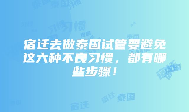 宿迁去做泰国试管要避免这六种不良习惯，都有哪些步骤！