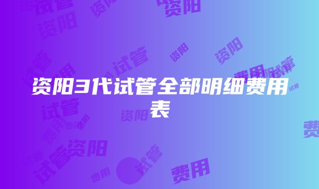 资阳3代试管全部明细费用表