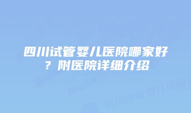 四川试管婴儿医院哪家好？附医院详细介绍