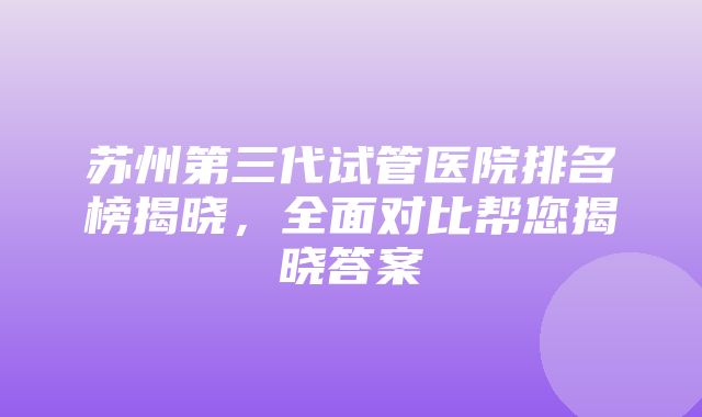 苏州第三代试管医院排名榜揭晓，全面对比帮您揭晓答案