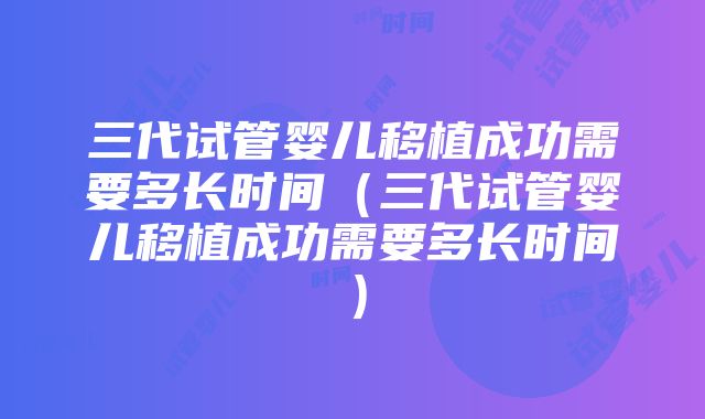 三代试管婴儿移植成功需要多长时间（三代试管婴儿移植成功需要多长时间）