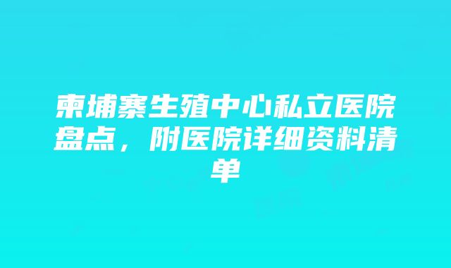 柬埔寨生殖中心私立医院盘点，附医院详细资料清单