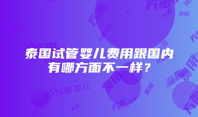 泰国试管婴儿费用跟国内有哪方面不一样？